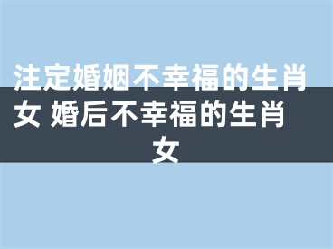 注定婚姻不幸福的生肖女 婚后不幸福的生肖女