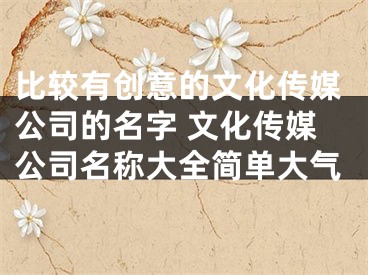 比较有创意的文化传媒公司的名字 文化传媒公司名称大全简单大气