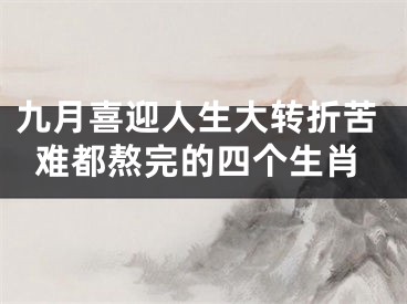 九月喜迎人生大转折苦难都熬完的四个生肖