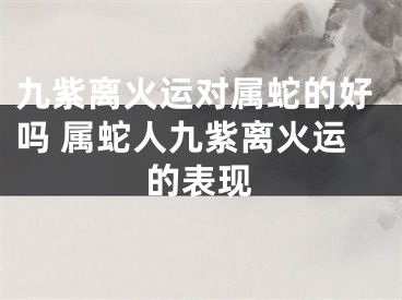 九紫离火运对属蛇的好吗 属蛇人九紫离火运的表现