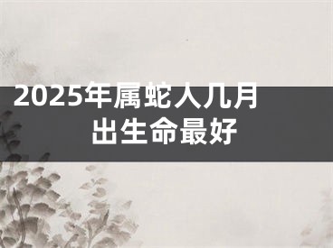 2025年属蛇人几月出生命最好
