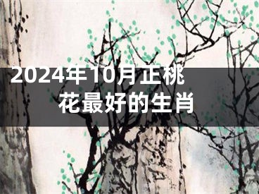 2024年10月正桃花最好的生肖