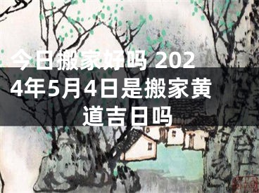 今日搬家好吗 2024年5月4日是搬家黄道吉日吗