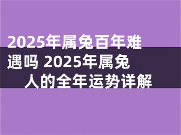 2025年属兔百年难遇吗 2025年属兔人的全年运势详解