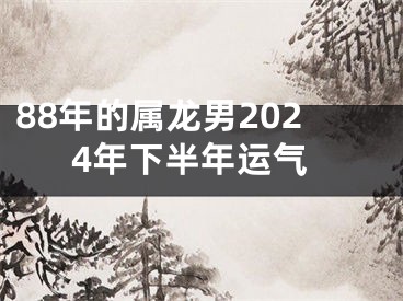 88年的属龙男2024年下半年运气