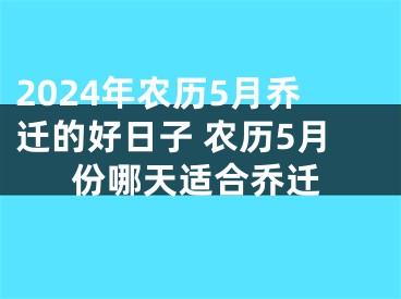 2024年农历5月乔迁的好日子 农历5月份哪天适合乔迁