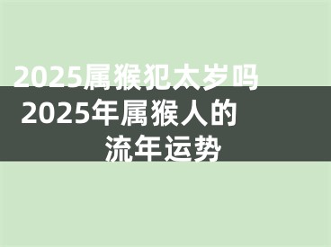2025属猴犯太岁吗 2025年属猴人的流年运势