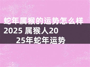 蛇年属猴的运势怎么样2025 属猴人2025年蛇年运势
