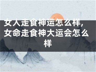 女人走食神运怎么样,女命走食神大运会怎么样