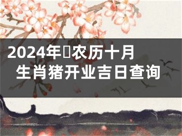 2024年​农历十月生肖猪开业吉日查询