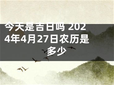 今天是吉日吗 2024年4月27日农历是多少