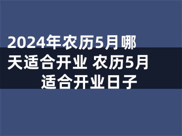 2024年农历5月哪天适合开业 农历5月适合开业日子