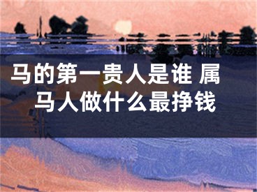 马的第一贵人是谁 属马人做什么最挣钱