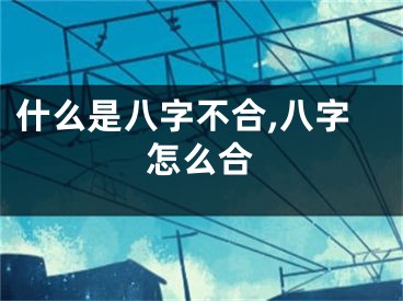什么是八字不合,八字怎么合