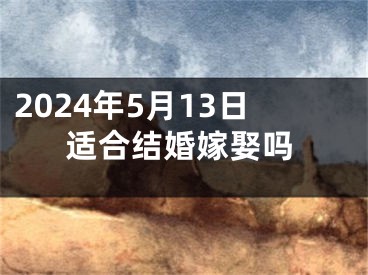 2024年5月13日适合结婚嫁娶吗