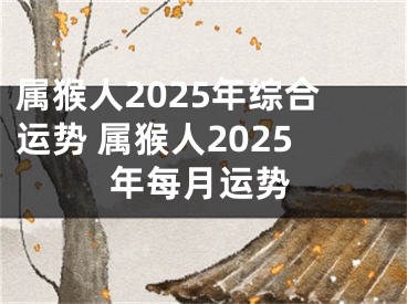 属猴人2025年综合运势 属猴人2025年每月运势