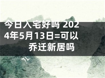 今日入宅好吗 2024年5月13日=可以乔迁新居吗