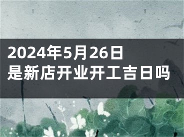 2024年5月26日是新店开业开工吉日吗