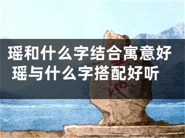 瑶和什么字结合寓意好 瑶与什么字搭配好听