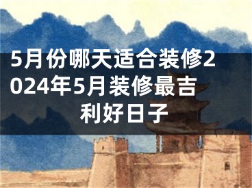 5月份哪天适合装修2024年5月装修最吉利好日子