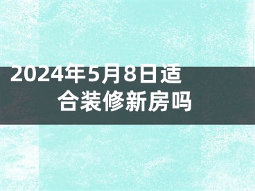 2024年5月8日适合装修新房吗
