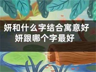 妍和什么字结合寓意好 妍跟哪个字最好
