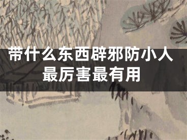 带什么东西辟邪防小人最厉害最有用