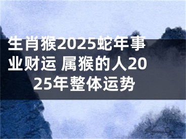 生肖猴2025蛇年事业财运 属猴的人2025年整体运势