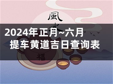 2024年正月~六月提车黄道吉日查询表