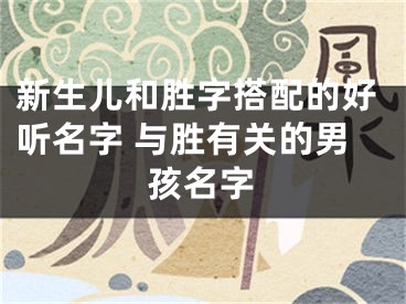 新生儿和胜字搭配的好听名字 与胜有关的男孩名字