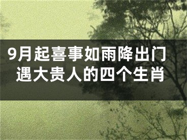 9月起喜事如雨降出门遇大贵人的四个生肖