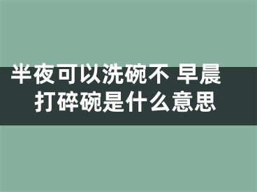 半夜可以洗碗不 早晨打碎碗是什么意思