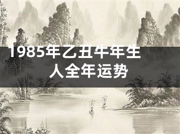 1985年乙丑牛年生人全年运势