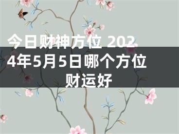 今日财神方位 2024年5月5日哪个方位财运好
