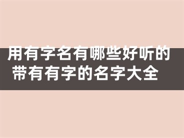 用有字名有哪些好听的 带有有字的名字大全