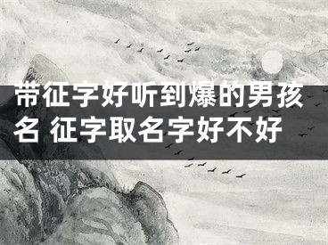带征字好听到爆的男孩名 征字取名字好不好