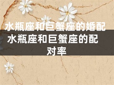 水瓶座和巨蟹座的婚配 水瓶座和巨蟹座的配对率