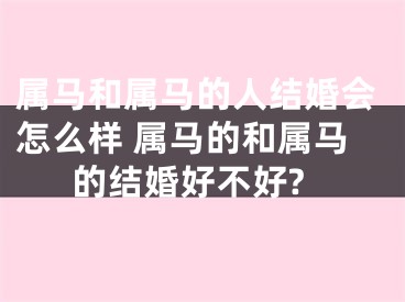 属马和属马的人结婚会怎么样 属马的和属马的结婚好不好?