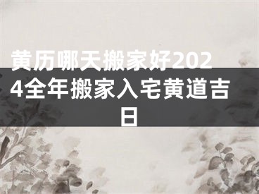 黄历哪天搬家好2024全年搬家入宅黄道吉日