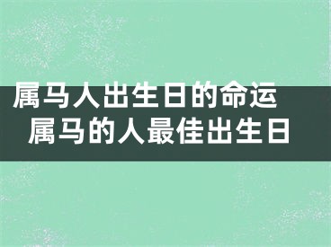 属马人出生日的命运 属马的人最佳出生日