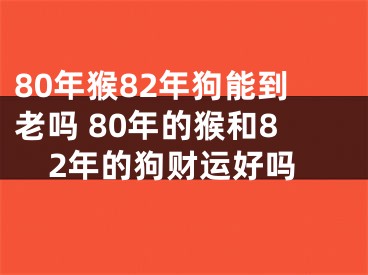 80年猴82年狗能到老吗 80年的猴和82年的狗财运好吗