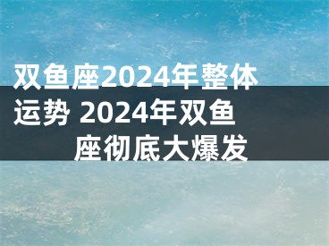 双鱼座2024年整体运势 2024年双鱼座彻底大爆发