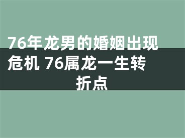 76年龙男的婚姻出现危机 76属龙一生转折点