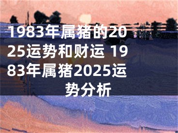 1983年属猪的2025运势和财运 1983年属猪2025运势分析