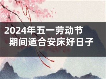 2024年五一劳动节期间适合安床好日子