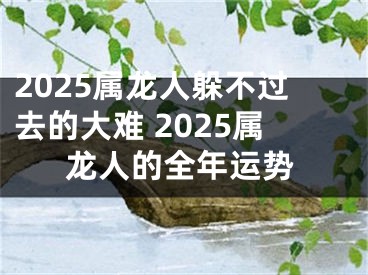2025属龙人躲不过去的大难 2025属龙人的全年运势