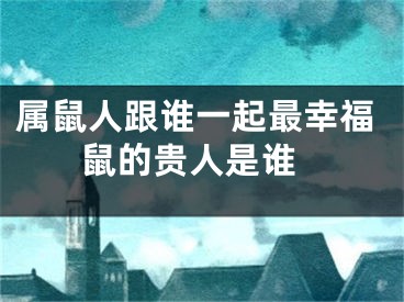 属鼠人跟谁一起最幸福 鼠的贵人是谁