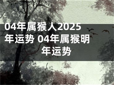 04年属猴人2025年运势 04年属猴明年运势