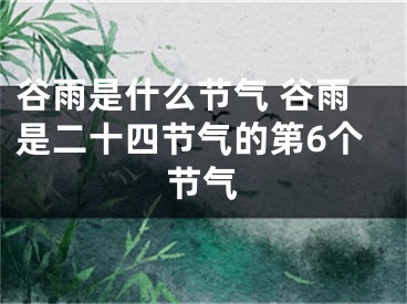 谷雨是什么节气 谷雨是二十四节气的第6个节气