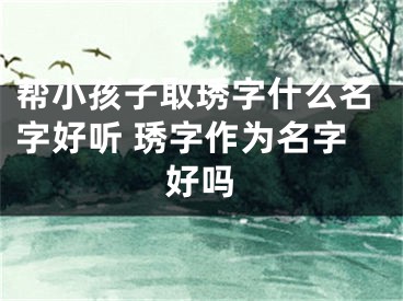 帮小孩子取琇字什么名字好听 琇字作为名字好吗